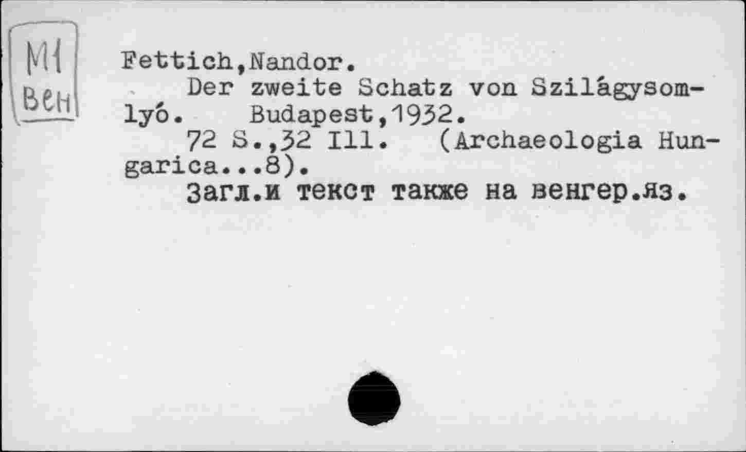 ﻿Fettich,Nandor.
Der zweite Schatz von Szilâgysom-lyo. Budapest,1932.
72 S.,32 Ill.	(Archaeologia Hun-
garica...8).
Загл.и текст также на венгер.яз.